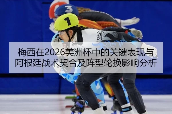 梅西在2026美洲杯中的关键表现与阿根廷战术契合及阵型轮换影响分析