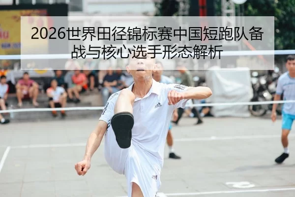 2026世界田径锦标赛中国短跑队备战与核心选手形态解析