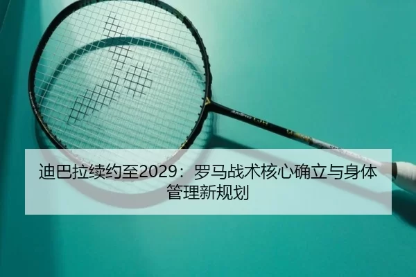 迪巴拉续约至2029：罗马战术核心确立与身体管理新规划