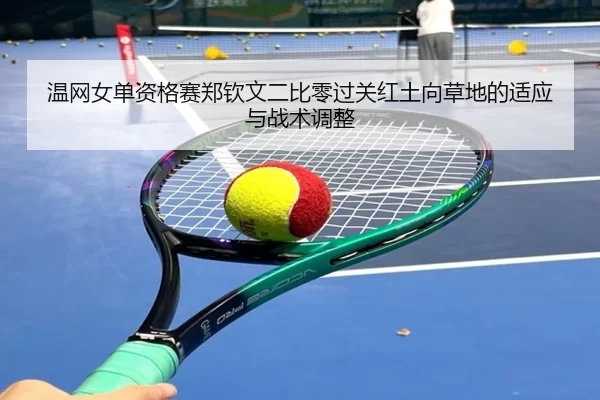 温网女单资格赛郑钦文二比零过关红土向草地的适应与战术调整