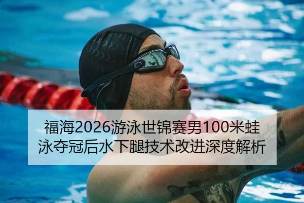 福海2026游泳世锦赛男100米蛙泳夺冠后水下腿技术改进深度解析